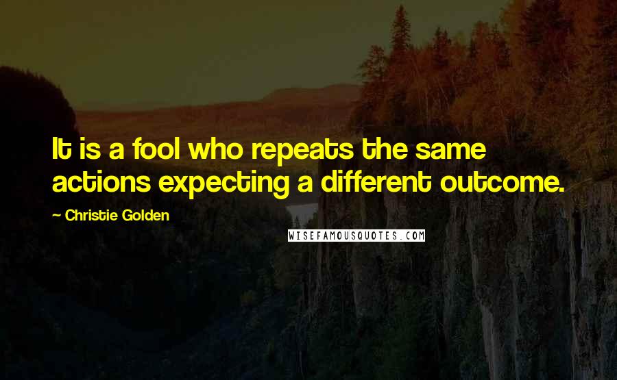 Christie Golden Quotes: It is a fool who repeats the same actions expecting a different outcome.