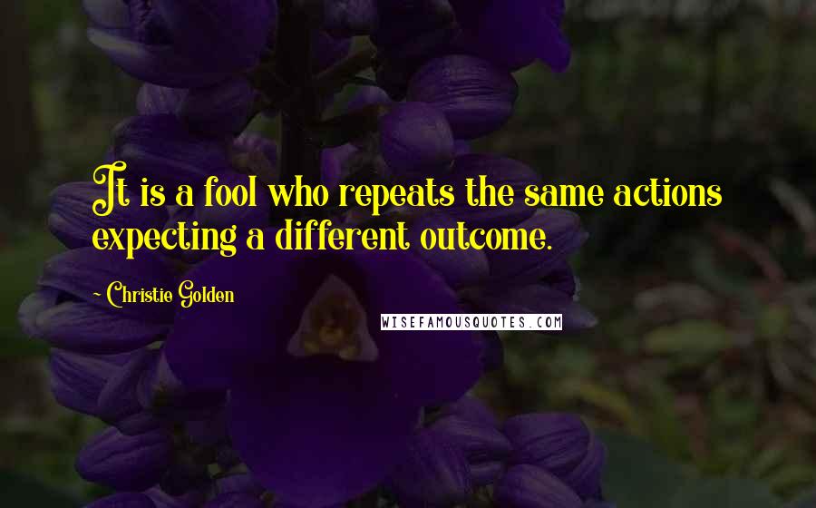 Christie Golden Quotes: It is a fool who repeats the same actions expecting a different outcome.