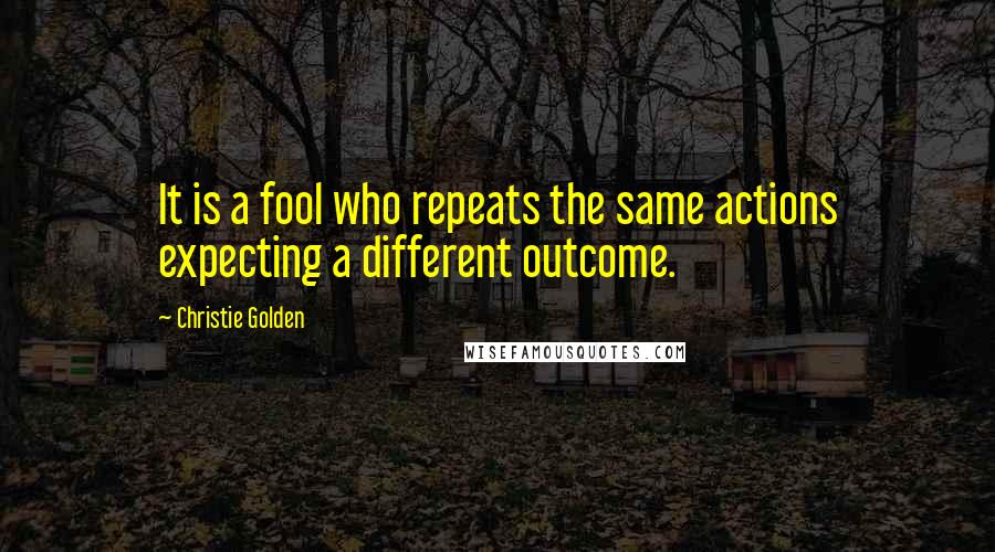 Christie Golden Quotes: It is a fool who repeats the same actions expecting a different outcome.