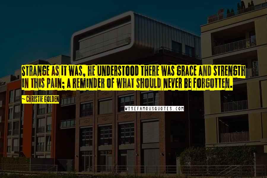 Christie Golden Quotes: Strange as it was, he understood there was grace and strength in this pain; a reminder of what should never be forgotten.