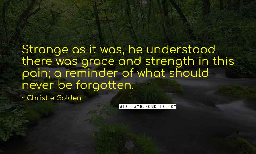 Christie Golden Quotes: Strange as it was, he understood there was grace and strength in this pain; a reminder of what should never be forgotten.