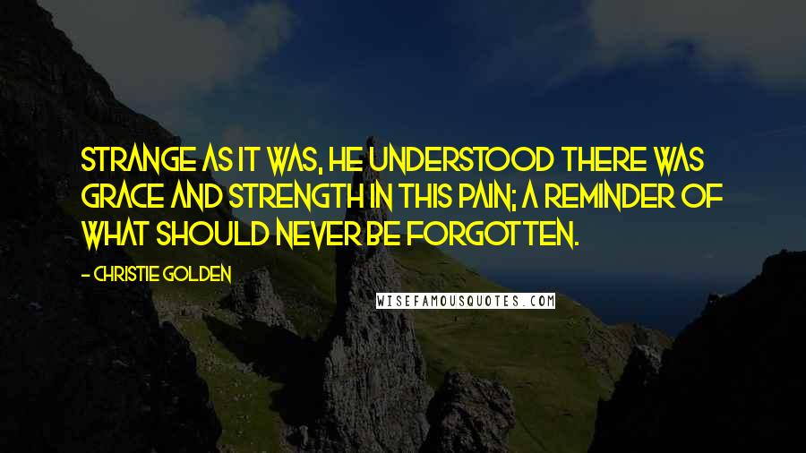 Christie Golden Quotes: Strange as it was, he understood there was grace and strength in this pain; a reminder of what should never be forgotten.