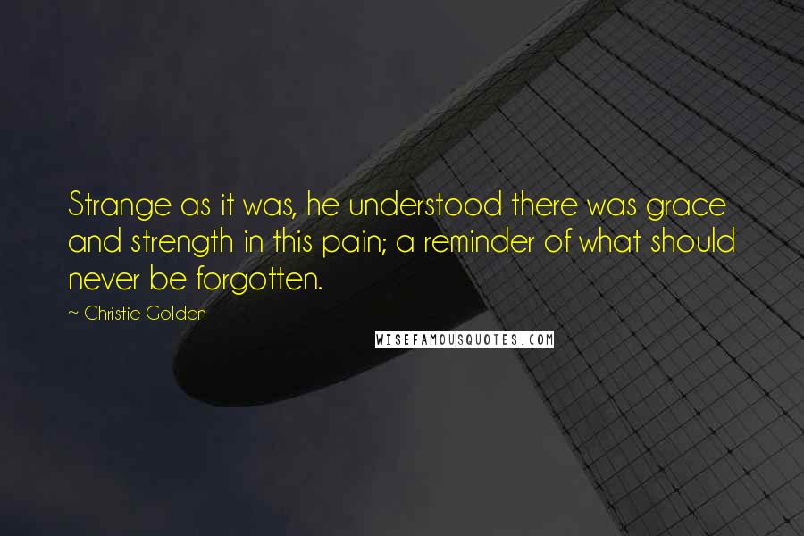 Christie Golden Quotes: Strange as it was, he understood there was grace and strength in this pain; a reminder of what should never be forgotten.