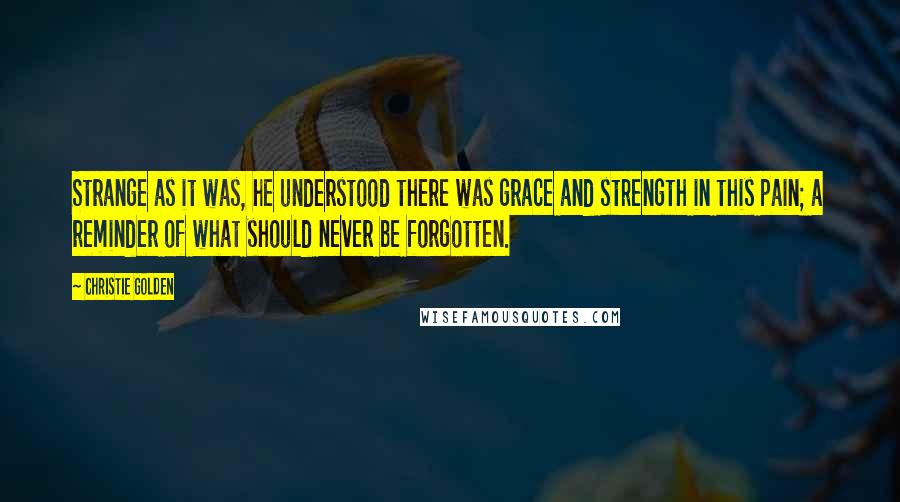 Christie Golden Quotes: Strange as it was, he understood there was grace and strength in this pain; a reminder of what should never be forgotten.