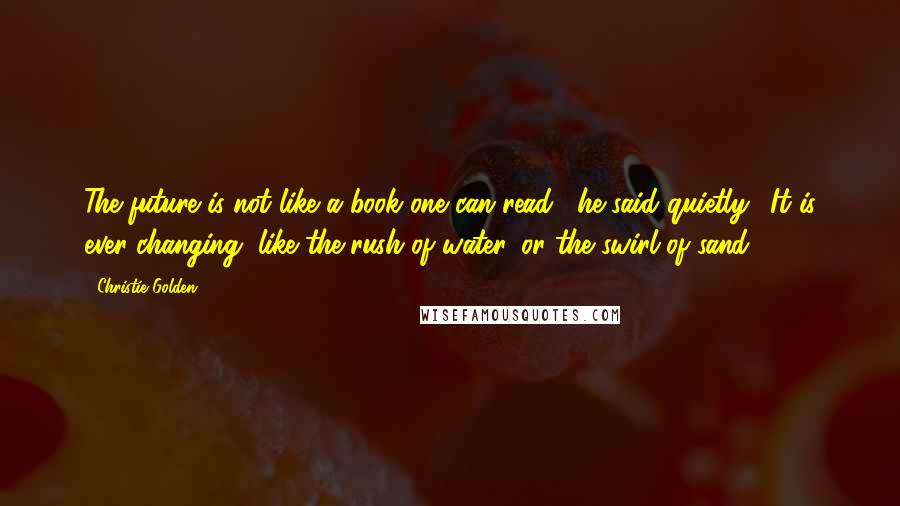 Christie Golden Quotes: The future is not like a book one can read," he said quietly. "It is ever changing, like the rush of water, or the swirl of sand.