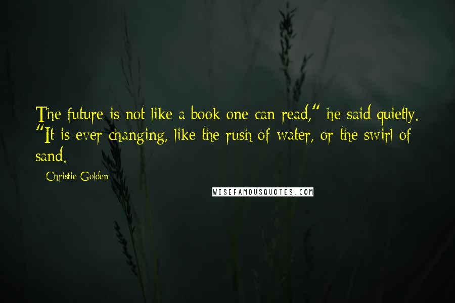 Christie Golden Quotes: The future is not like a book one can read," he said quietly. "It is ever changing, like the rush of water, or the swirl of sand.