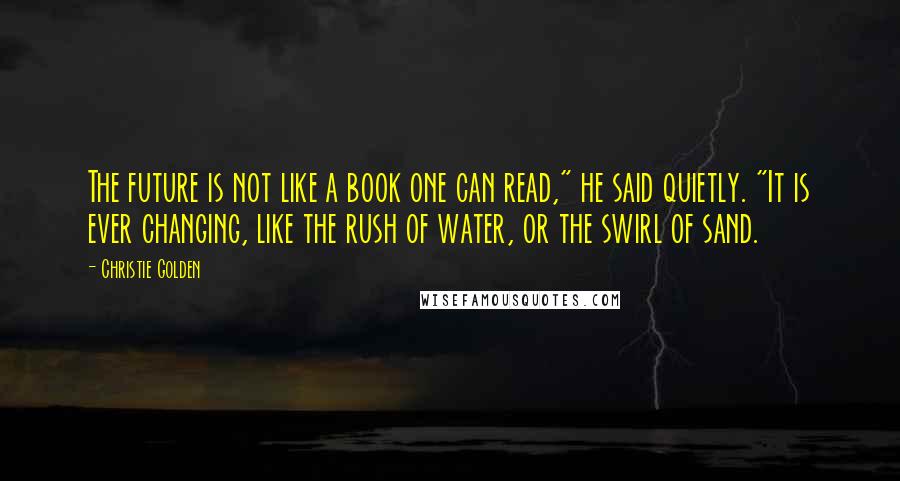 Christie Golden Quotes: The future is not like a book one can read," he said quietly. "It is ever changing, like the rush of water, or the swirl of sand.