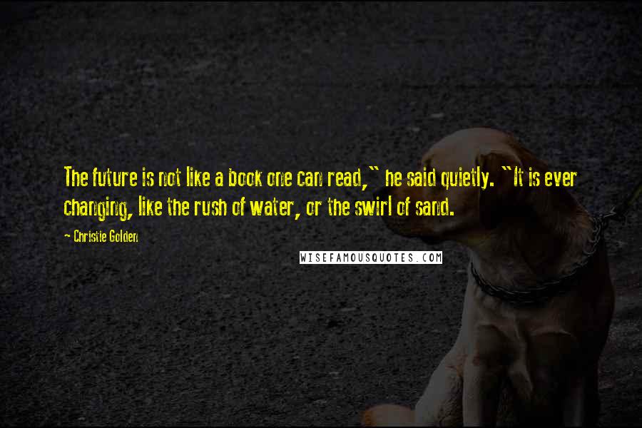 Christie Golden Quotes: The future is not like a book one can read," he said quietly. "It is ever changing, like the rush of water, or the swirl of sand.