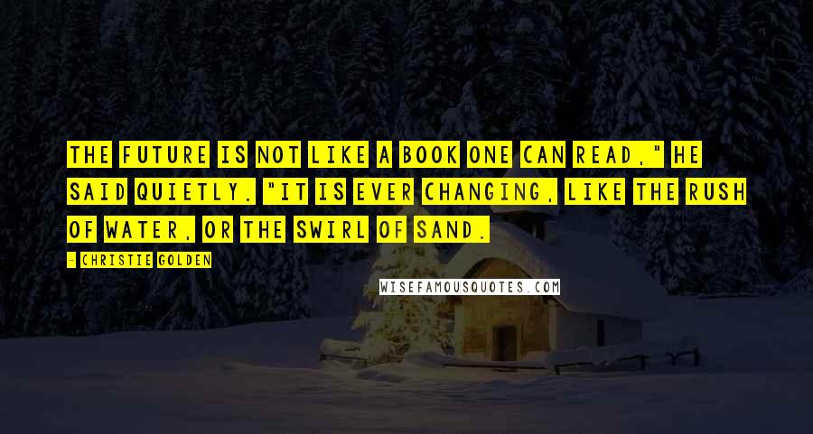 Christie Golden Quotes: The future is not like a book one can read," he said quietly. "It is ever changing, like the rush of water, or the swirl of sand.