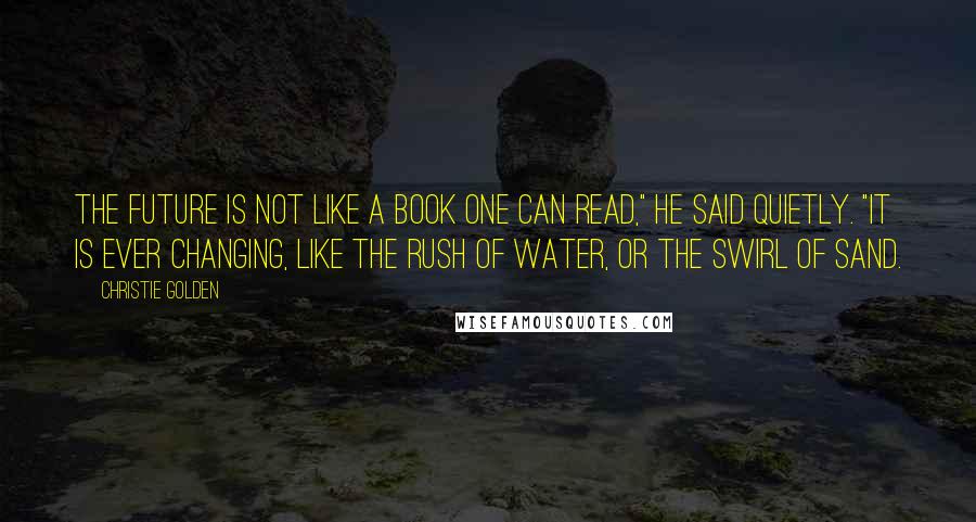 Christie Golden Quotes: The future is not like a book one can read," he said quietly. "It is ever changing, like the rush of water, or the swirl of sand.