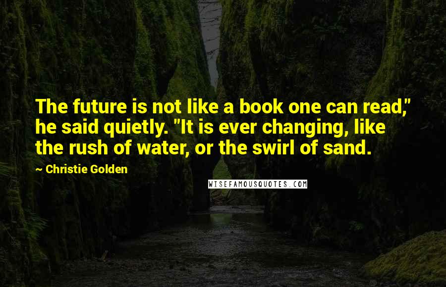 Christie Golden Quotes: The future is not like a book one can read," he said quietly. "It is ever changing, like the rush of water, or the swirl of sand.