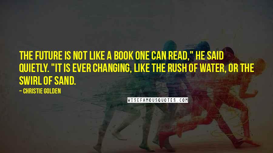 Christie Golden Quotes: The future is not like a book one can read," he said quietly. "It is ever changing, like the rush of water, or the swirl of sand.