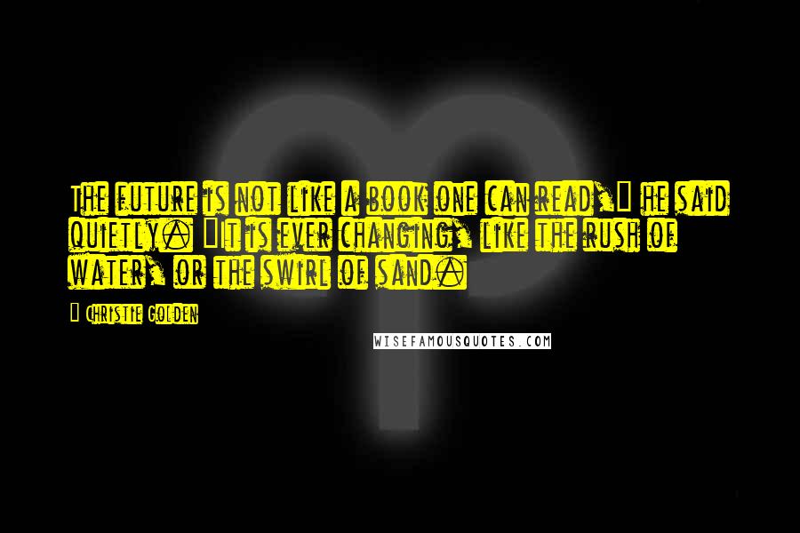 Christie Golden Quotes: The future is not like a book one can read," he said quietly. "It is ever changing, like the rush of water, or the swirl of sand.