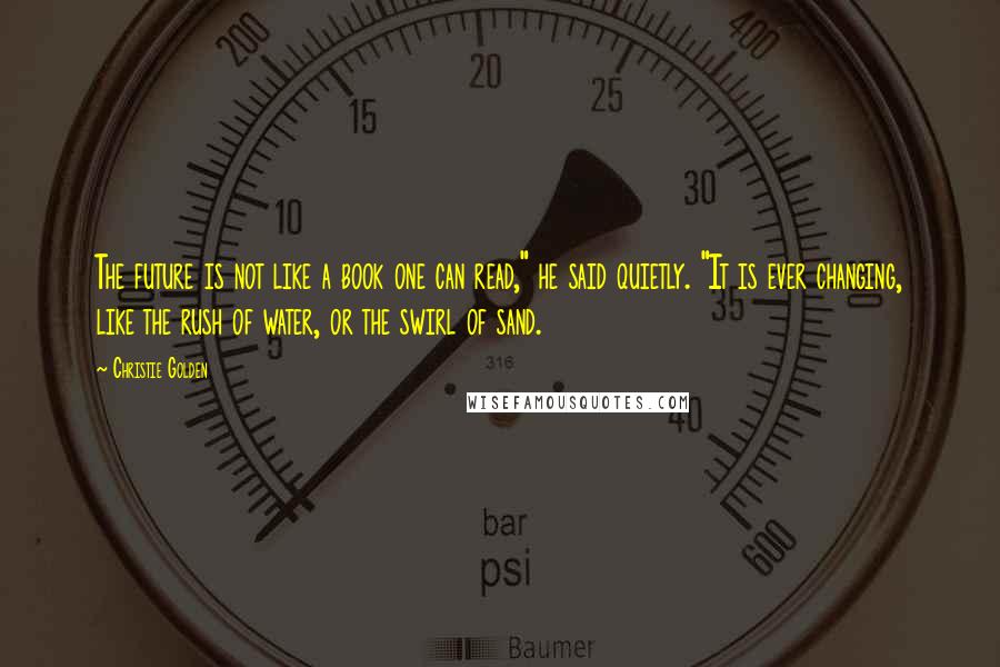 Christie Golden Quotes: The future is not like a book one can read," he said quietly. "It is ever changing, like the rush of water, or the swirl of sand.