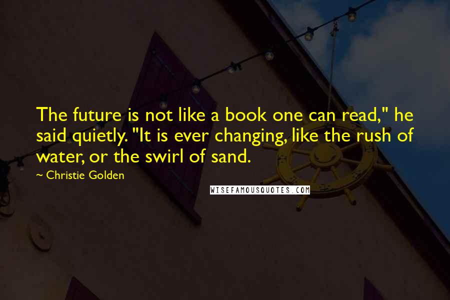 Christie Golden Quotes: The future is not like a book one can read," he said quietly. "It is ever changing, like the rush of water, or the swirl of sand.