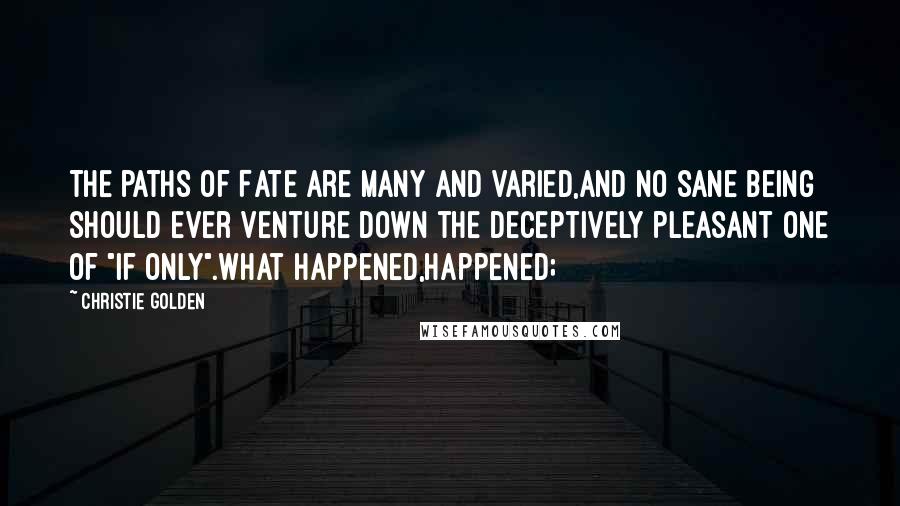 Christie Golden Quotes: The paths of Fate are many and varied,and no sane being should ever venture down the deceptively pleasant one of "if only".What happened,happened;