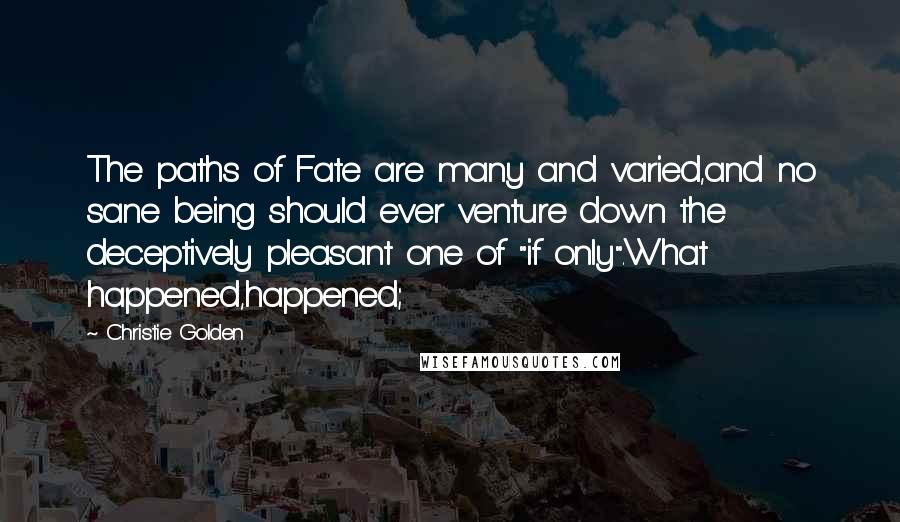 Christie Golden Quotes: The paths of Fate are many and varied,and no sane being should ever venture down the deceptively pleasant one of "if only".What happened,happened;