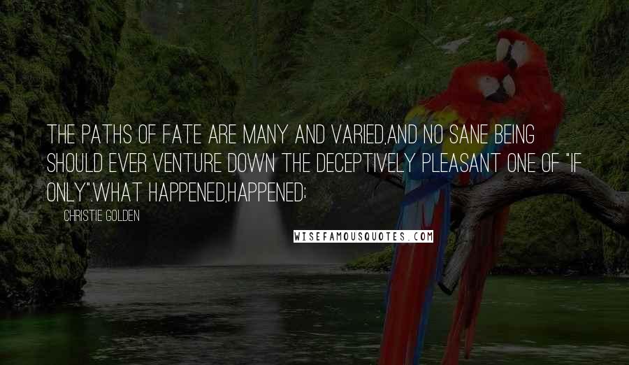 Christie Golden Quotes: The paths of Fate are many and varied,and no sane being should ever venture down the deceptively pleasant one of "if only".What happened,happened;