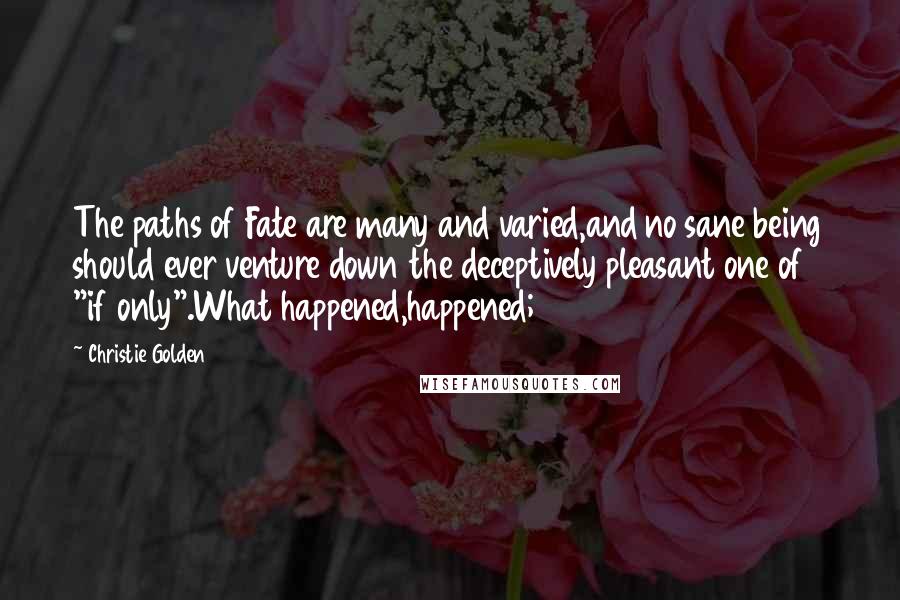 Christie Golden Quotes: The paths of Fate are many and varied,and no sane being should ever venture down the deceptively pleasant one of "if only".What happened,happened;