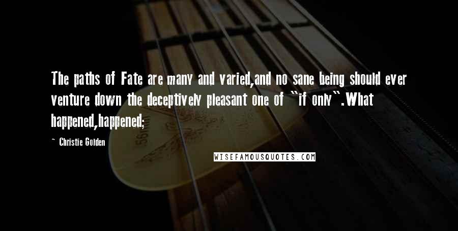 Christie Golden Quotes: The paths of Fate are many and varied,and no sane being should ever venture down the deceptively pleasant one of "if only".What happened,happened;