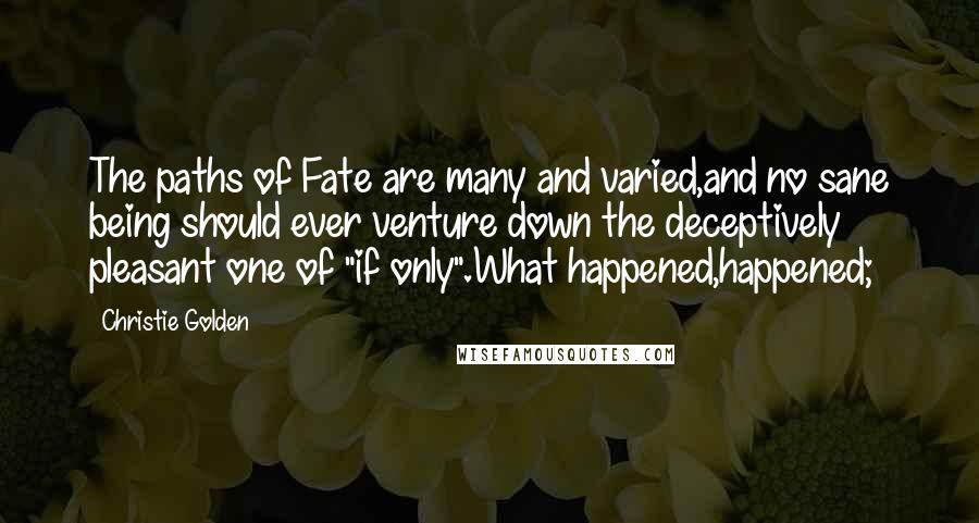 Christie Golden Quotes: The paths of Fate are many and varied,and no sane being should ever venture down the deceptively pleasant one of "if only".What happened,happened;