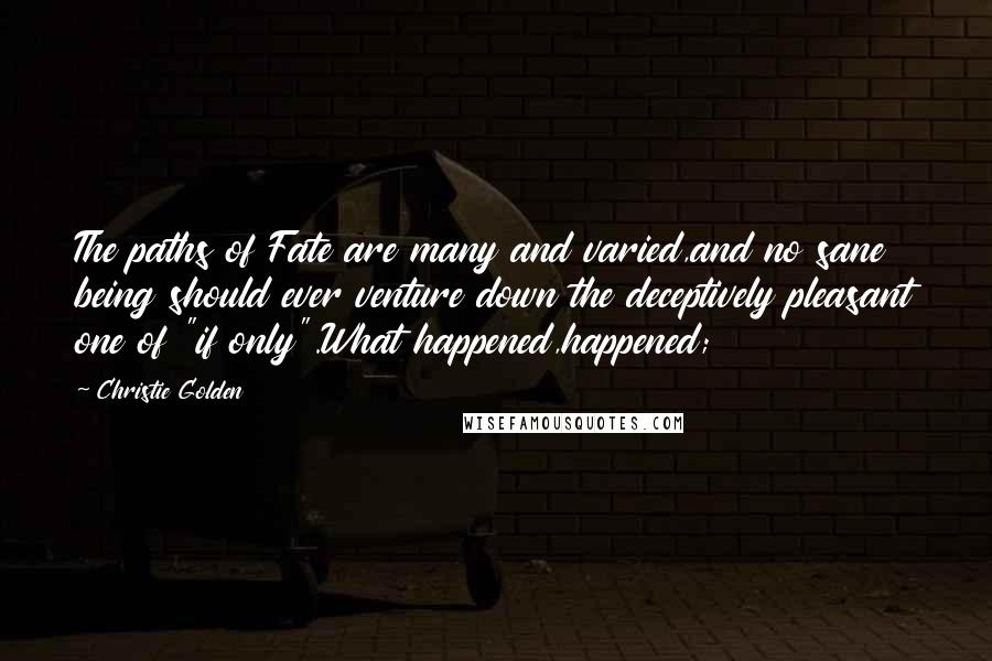 Christie Golden Quotes: The paths of Fate are many and varied,and no sane being should ever venture down the deceptively pleasant one of "if only".What happened,happened;