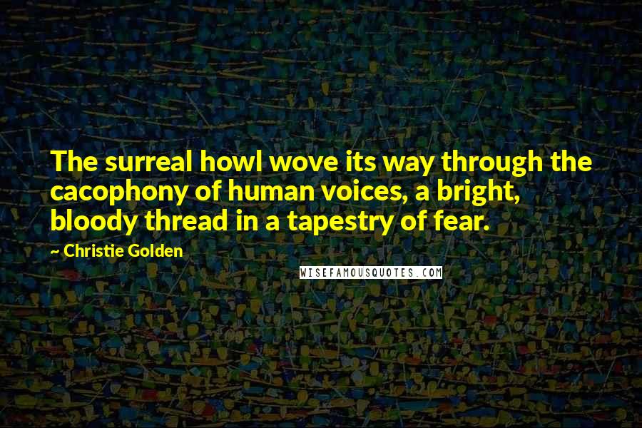 Christie Golden Quotes: The surreal howl wove its way through the cacophony of human voices, a bright, bloody thread in a tapestry of fear.