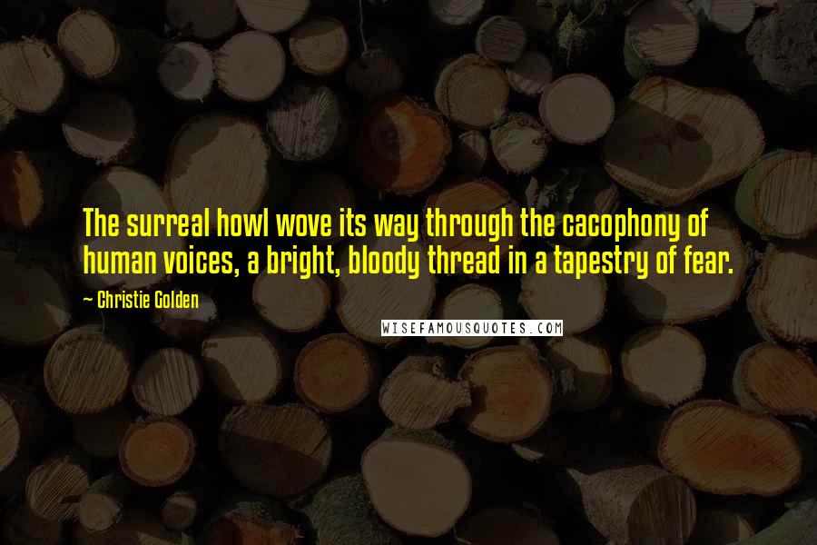 Christie Golden Quotes: The surreal howl wove its way through the cacophony of human voices, a bright, bloody thread in a tapestry of fear.