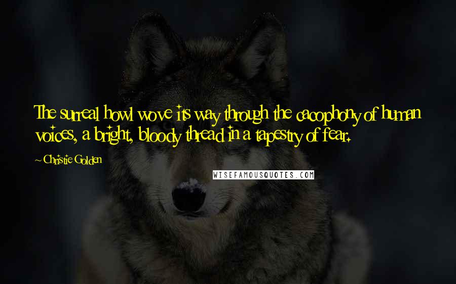 Christie Golden Quotes: The surreal howl wove its way through the cacophony of human voices, a bright, bloody thread in a tapestry of fear.