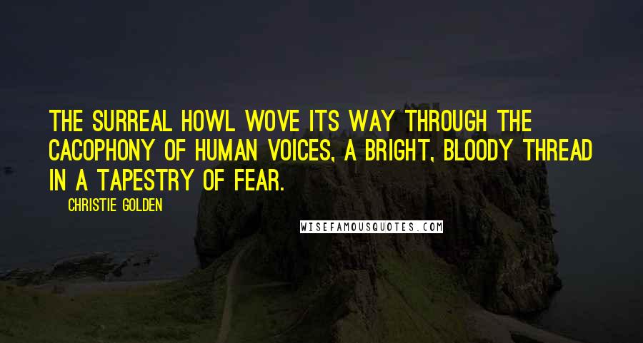 Christie Golden Quotes: The surreal howl wove its way through the cacophony of human voices, a bright, bloody thread in a tapestry of fear.