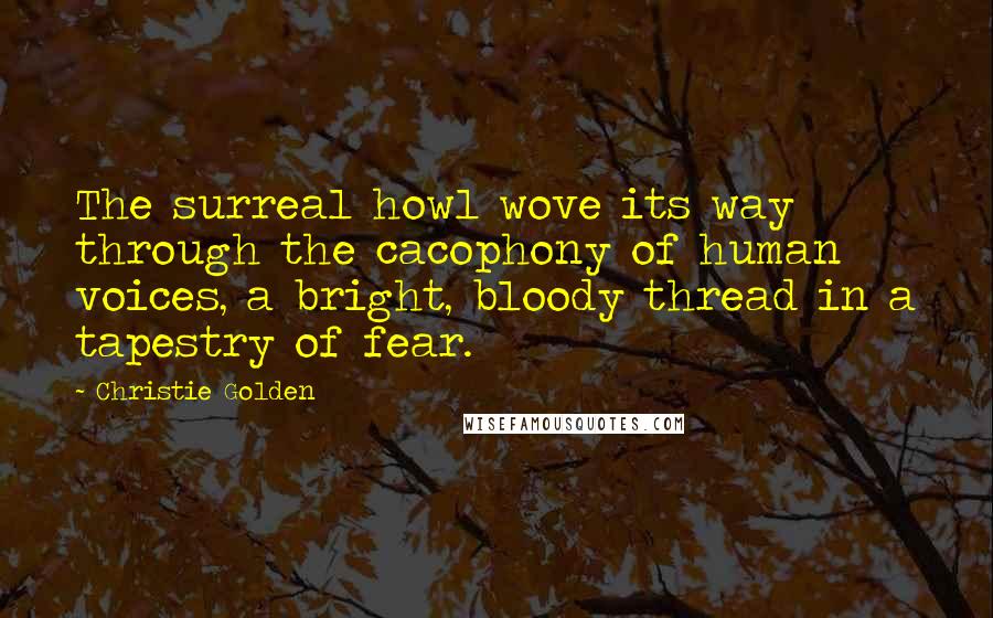 Christie Golden Quotes: The surreal howl wove its way through the cacophony of human voices, a bright, bloody thread in a tapestry of fear.