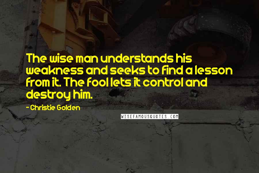 Christie Golden Quotes: The wise man understands his weakness and seeks to find a lesson from it. The fool lets it control and destroy him.