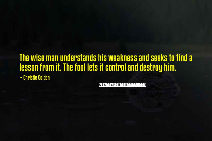 Christie Golden Quotes: The wise man understands his weakness and seeks to find a lesson from it. The fool lets it control and destroy him.