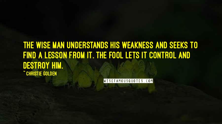 Christie Golden Quotes: The wise man understands his weakness and seeks to find a lesson from it. The fool lets it control and destroy him.