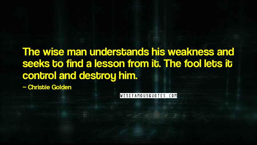 Christie Golden Quotes: The wise man understands his weakness and seeks to find a lesson from it. The fool lets it control and destroy him.