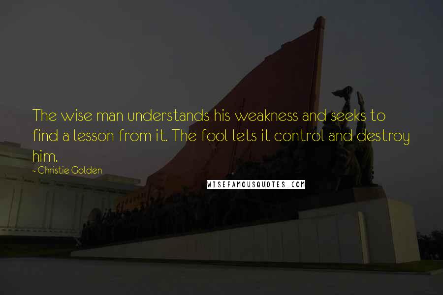 Christie Golden Quotes: The wise man understands his weakness and seeks to find a lesson from it. The fool lets it control and destroy him.