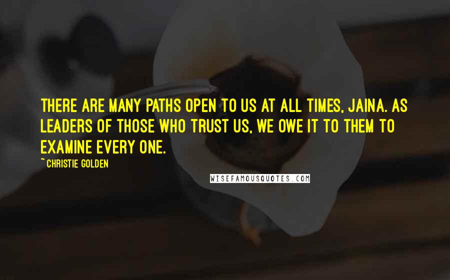 Christie Golden Quotes: There are many paths open to us at all times, Jaina. As leaders of those who trust us, we owe it to them to examine every one.