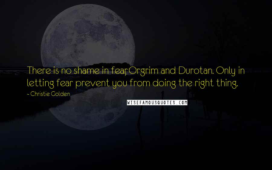 Christie Golden Quotes: There is no shame in fear, Orgrim and Durotan. Only in letting fear prevent you from doing the right thing.