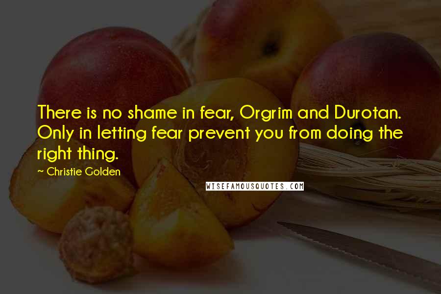 Christie Golden Quotes: There is no shame in fear, Orgrim and Durotan. Only in letting fear prevent you from doing the right thing.