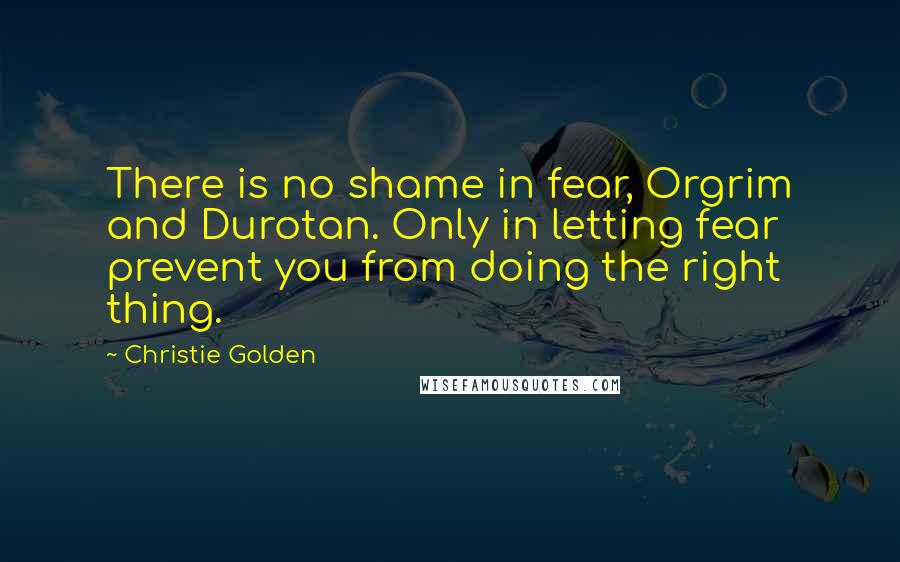 Christie Golden Quotes: There is no shame in fear, Orgrim and Durotan. Only in letting fear prevent you from doing the right thing.