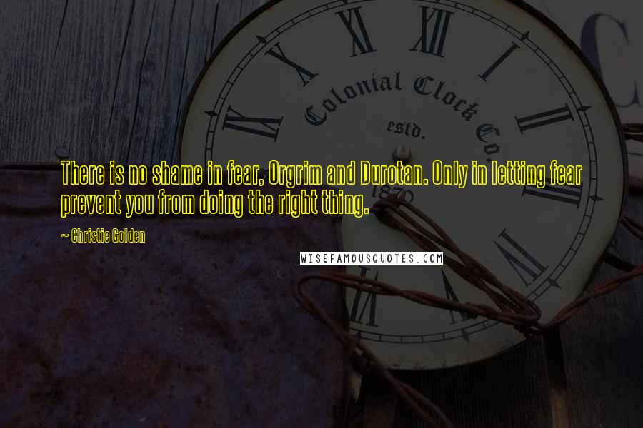 Christie Golden Quotes: There is no shame in fear, Orgrim and Durotan. Only in letting fear prevent you from doing the right thing.