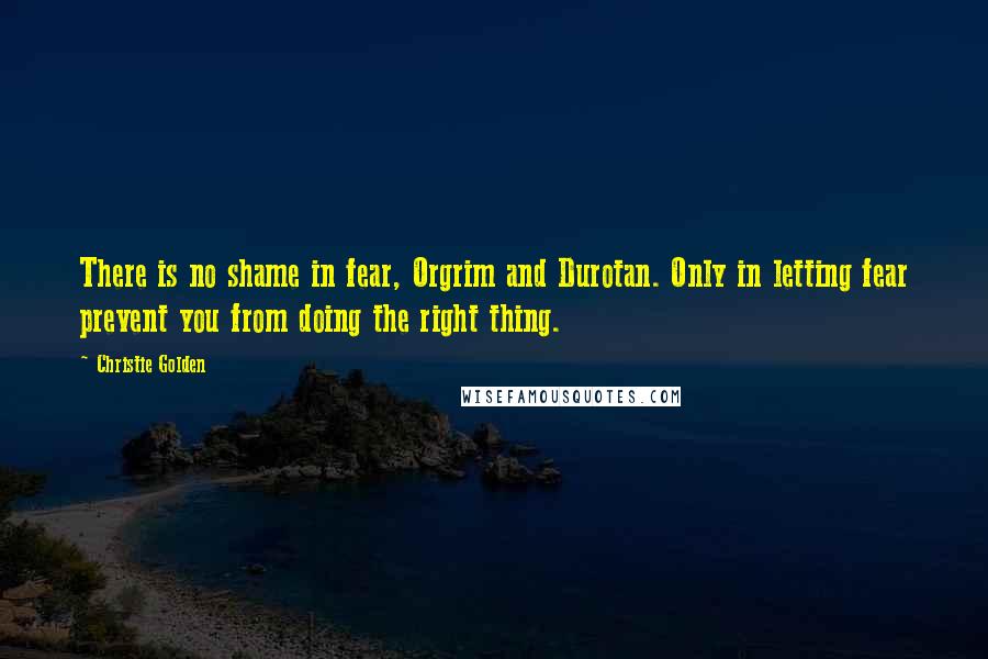 Christie Golden Quotes: There is no shame in fear, Orgrim and Durotan. Only in letting fear prevent you from doing the right thing.