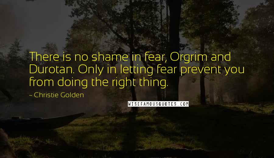 Christie Golden Quotes: There is no shame in fear, Orgrim and Durotan. Only in letting fear prevent you from doing the right thing.