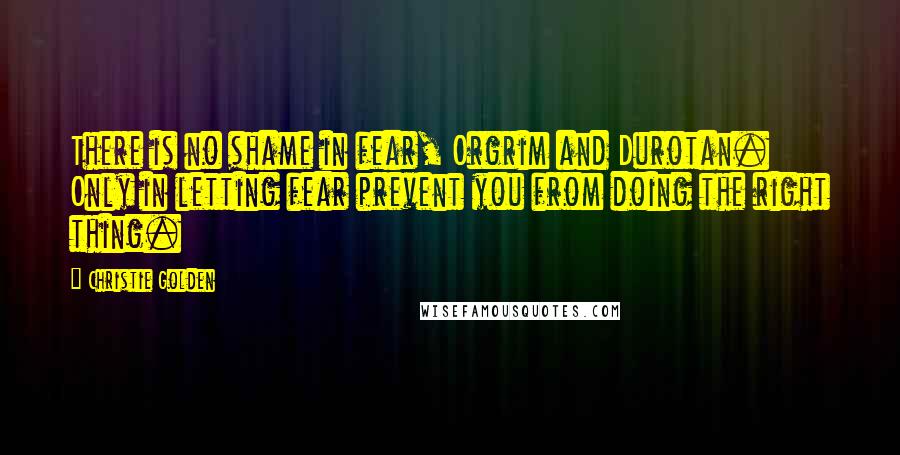 Christie Golden Quotes: There is no shame in fear, Orgrim and Durotan. Only in letting fear prevent you from doing the right thing.