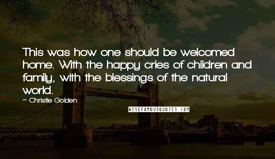 Christie Golden Quotes: This was how one should be welcomed home. With the happy cries of children and family, with the blessings of the natural world.