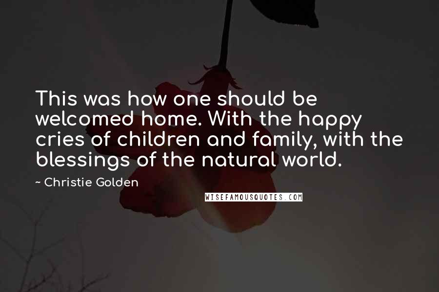 Christie Golden Quotes: This was how one should be welcomed home. With the happy cries of children and family, with the blessings of the natural world.