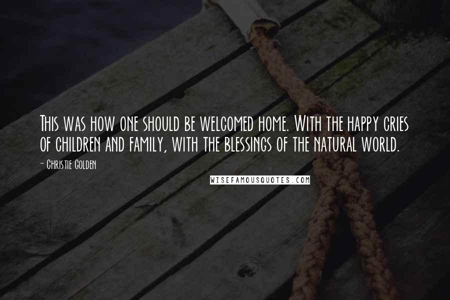 Christie Golden Quotes: This was how one should be welcomed home. With the happy cries of children and family, with the blessings of the natural world.