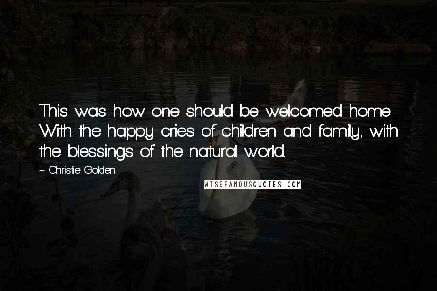 Christie Golden Quotes: This was how one should be welcomed home. With the happy cries of children and family, with the blessings of the natural world.