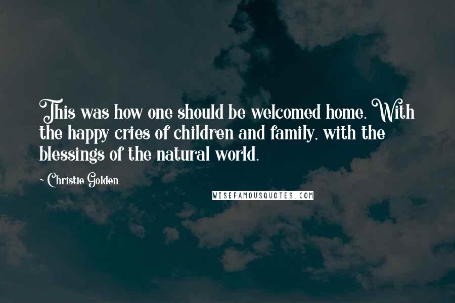 Christie Golden Quotes: This was how one should be welcomed home. With the happy cries of children and family, with the blessings of the natural world.