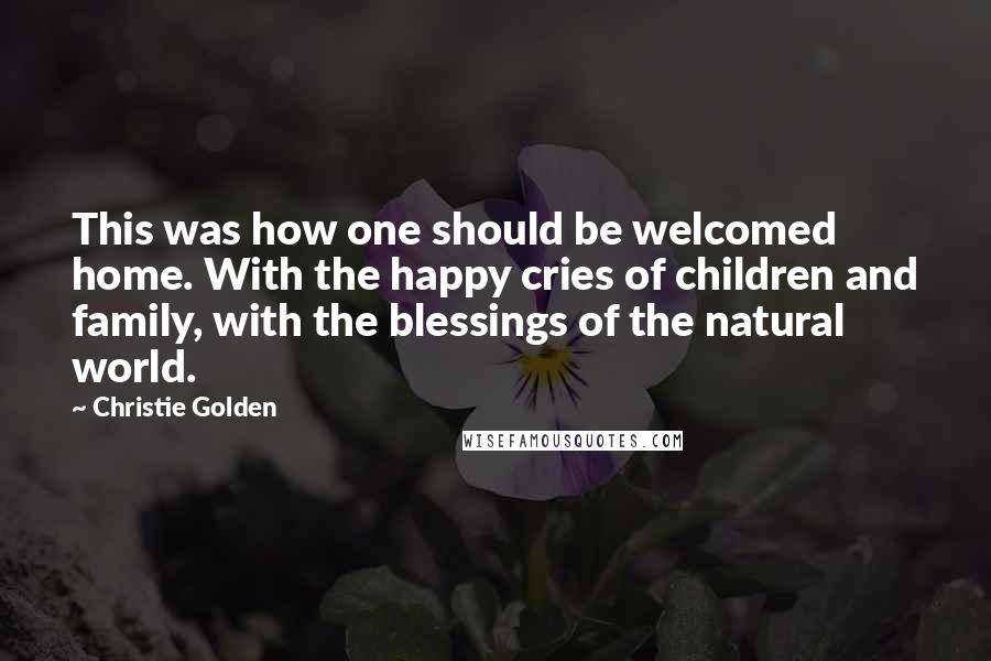 Christie Golden Quotes: This was how one should be welcomed home. With the happy cries of children and family, with the blessings of the natural world.